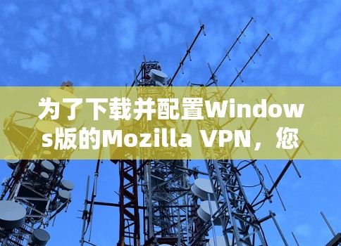 为了下载并配置Windows版的Mozilla VPN,您可以按照以下步骤操作 为了下载并配置Windows版的Mozilla VPN,您可以按照以下步骤操作