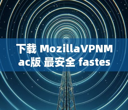下载 MozillaVPNMac版 最安全 fastest 羧引你! 下载 MozillaVPNMac版 最安全 fastest 羧引你!