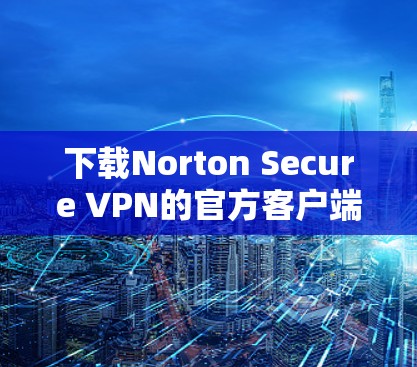 下载Norton Secure VPN的官方客户端的步骤如下 下载Norton Secure VPN的官方客户端的步骤如下