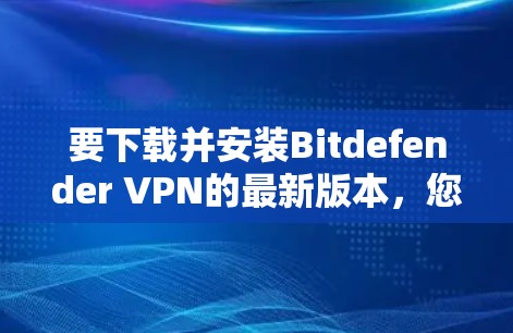 要下载并安装Bitdefender VPN的最新版本,您可以按照以下步骤操作 要下载并安装Bitdefender VPN的最新版本,您可以按照以下步骤操作