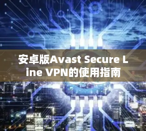 安卓版Avast Secure Line VPN的使用指南 安卓版Avast Secure Line VPN的使用指南