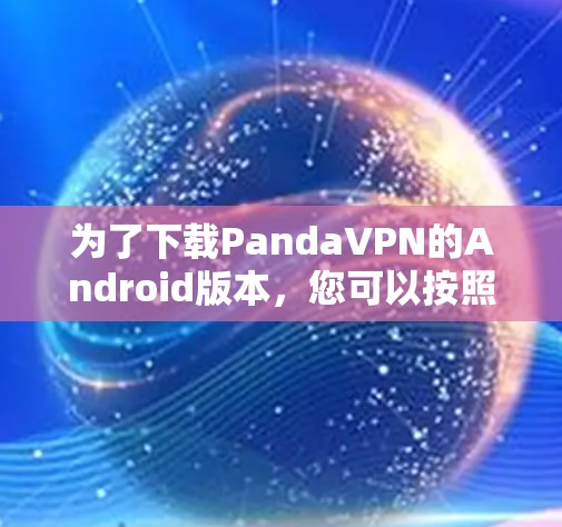 为了下载PandaVPN的Android版本,您可以按照以下步骤操作 为了下载PandaVPN的Android版本,您可以按照以下步骤操作