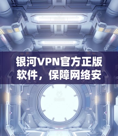 银河VPN官方正版软件,保障网络安全与稳定的得力得手 银河VPN官方正版软件,保障网络安全与稳定的得力得手
