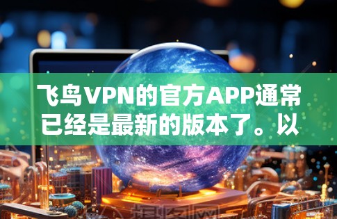 飞鸟VPN的官方APP通常已经是最新的版本了。以下是飞鸟VPN官方APP的下载链接和一些关键信息 飞鸟VPN的官方APP通常已经是最新的版本了。以下是飞鸟VPN官方APP的下载链接和一些关键信息