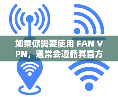 如果你需要使用 FAN VPN,通常会遵循其官方或第三方的使用指南,确保遵守其使用条款。如果有任何具体的问题或需求,建议你访问官方网站或联系支持团队以获取更多信息 如果你需要使用 FAN VPN,通常会遵循其官方或第三方的使用指南,确保遵守其使用条款。如果有任何具体的问题或需求,建议你访问官方网站或联系支持团队以获取更多信息