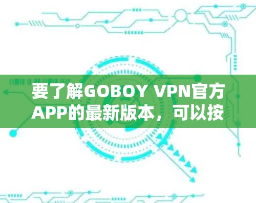 要了解GOBOY VPN官方APP的最新版本,可以按照以下步骤进行 要了解GOBOY VPN官方APP的最新版本,可以按照以下步骤进行