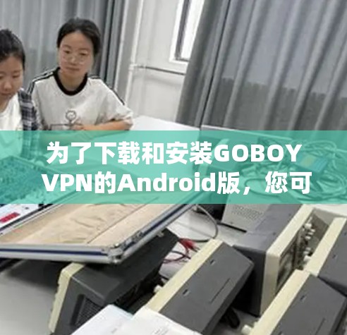 为了下载和安装GOBOY VPN的Android版,您可以按照以下步骤进行 为了下载和安装GOBOY VPN的Android版,您可以按照以下步骤进行
