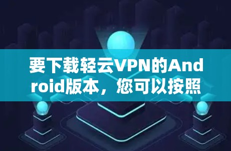 要下载轻云VPN的Android版本,您可以按照以下步骤操作 要下载轻云VPN的Android版本,您可以按照以下步骤操作