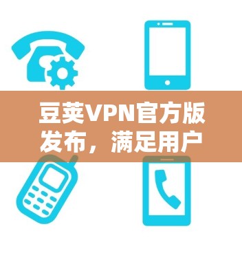 豆荚VPN官方版发布,满足用户需求,值得下载! 豆荚VPN官方版发布,满足用户需求,值得下载!