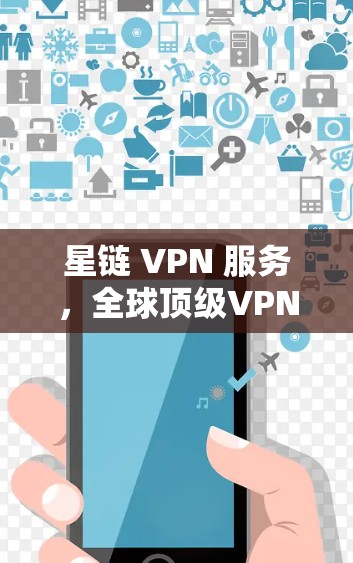 星链 VPN 服务，全球顶级VPN平台，安全可靠，轻松连接