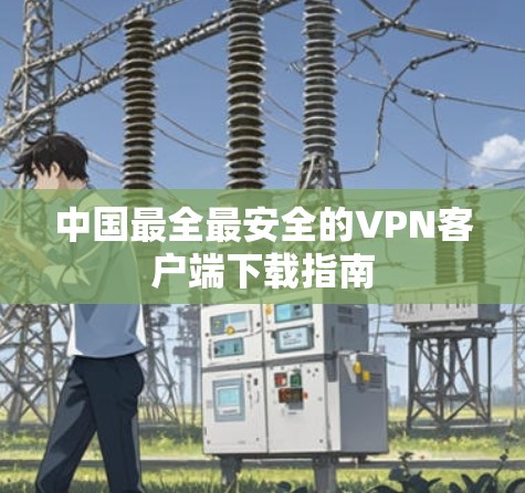 中国最全最安全的VPN客户端下载指南 中国最全最安全的VPN客户端下载指南