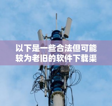 以下是一些合法但可能较为老旧的软件下载渠道,您可以参考 以下是一些合法但可能较为老旧的软件下载渠道,您可以参考