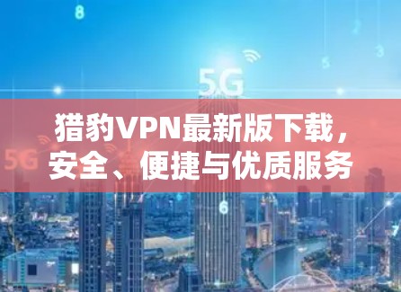 猎豹VPN最新版下载,安全、便捷与优质服务的完美组合 猎豹VPN最新版下载,安全、便捷与优质服务的完美组合