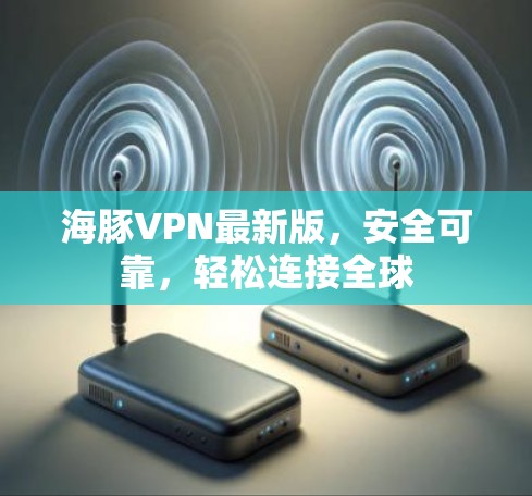 海豚VPN最新版,安全可靠,轻松连接全球 海豚VPN最新版,安全可靠,轻松连接全球