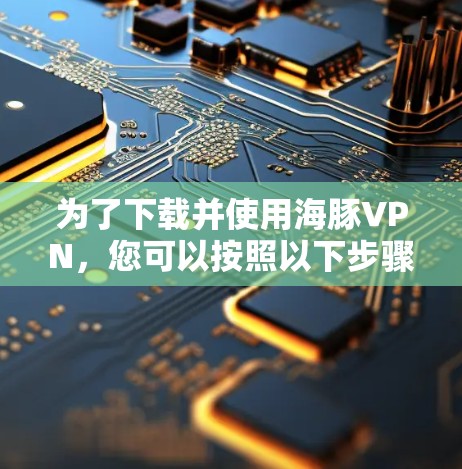 为了下载并使用海豚VPN,您可以按照以下步骤进行 为了下载并使用海豚VPN,您可以按照以下步骤进行