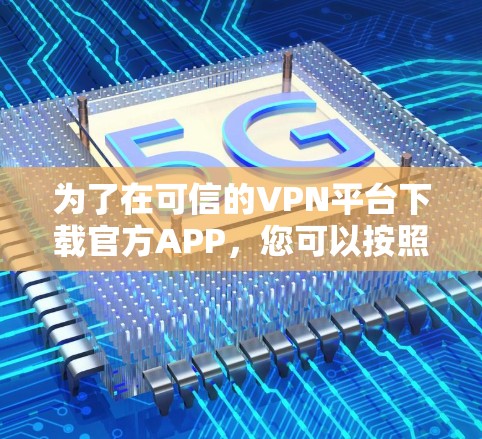 为了在可信的VPN平台下载官方APP,您可以按照以下步骤进行 为了在可信的VPN平台下载官方APP,您可以按照以下步骤进行