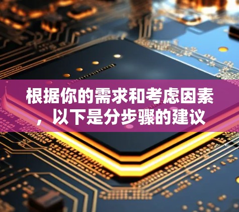 根据你的需求和考虑因素,以下是分步骤的建议 根据你的需求和考虑因素,以下是分步骤的建议