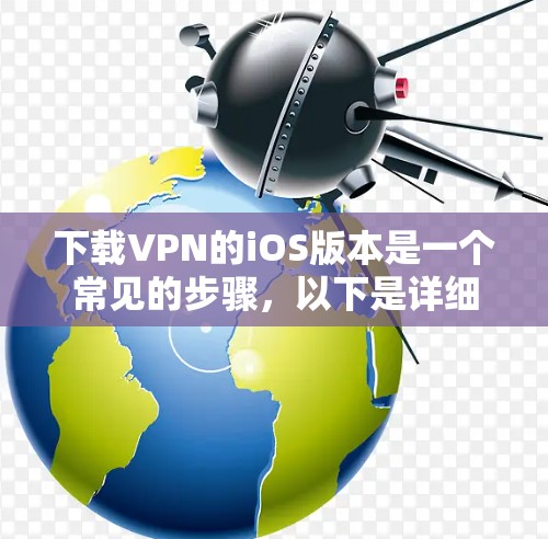 下载VPN的iOS版本是一个常见的步骤,以下是详细的步骤说明 下载VPN的iOS版本是一个常见的步骤,以下是详细的步骤说明