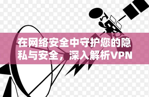 在网络安全中守护您的隐私与安全,深入解析VPN客户端官方软件功能与安全性评估 在网络安全中守护您的隐私与安全,深入解析VPN客户端官方软件功能与安全性评估