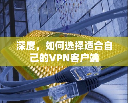 深度,如何选择适合自己的VPN客户端 深度,如何选择适合自己的VPN客户端