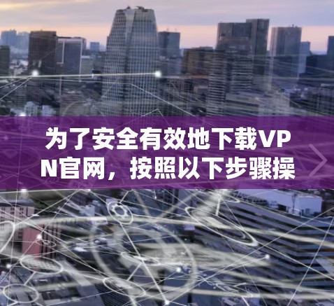 为了安全有效地下载VPN官网,按照以下步骤操作 为了安全有效地下载VPN官网,按照以下步骤操作