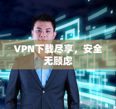 VPN下载尽享，安全无顾虑