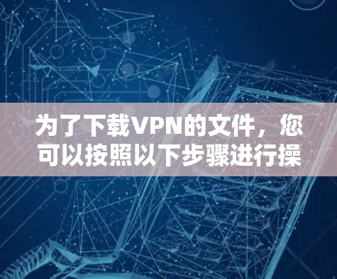 为了下载VPN的文件,您可以按照以下步骤进行操作 为了下载VPN的文件,您可以按照以下步骤进行操作