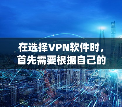 在选择VPN软件时，首先需要根据自己的使用需求和网络环境来决定。以下是对几种 popular VPN 软件的推荐和比较