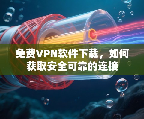 免费VPN软件下载,如何获取安全可靠的连接 免费VPN软件下载,如何获取安全可靠的连接