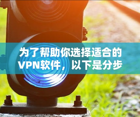 为了帮助你选择适合的VPN软件,以下是分步骤的指南 为了帮助你选择适合的VPN软件,以下是分步骤的指南