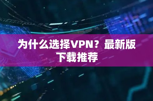 为什么选择VPN?最新版下载推荐 为什么选择VPN?最新版下载推荐