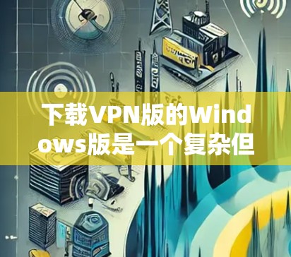 下载VPN版的Windows版是一个复杂但有步骤的过程,可以帮助保护您的数据和隐私。以下是一个清晰的步骤指南,帮助您顺利完成下载和使用 下载VPN版的Windows版是一个复杂但有步骤的过程,可以帮助保护您的数据和隐私。以下是一个清晰的步骤指南,帮助您顺利完成下载和使用