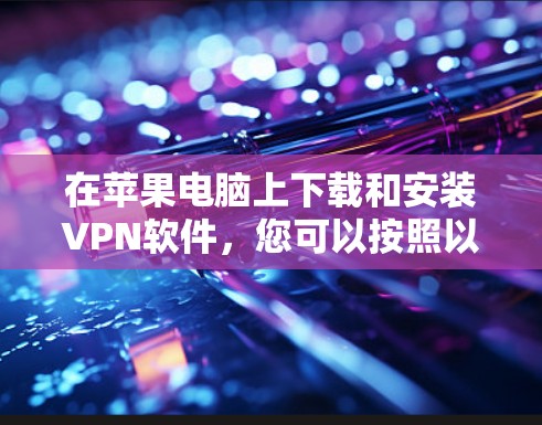 在苹果电脑上下载和安装VPN软件,您可以按照以下步骤进行 在苹果电脑上下载和安装VPN软件,您可以按照以下步骤进行