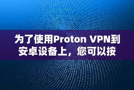为了使用Proton VPN到安卓设备上,您可以按照以下步骤进行 为了使用Proton VPN到安卓设备上,您可以按照以下步骤进行