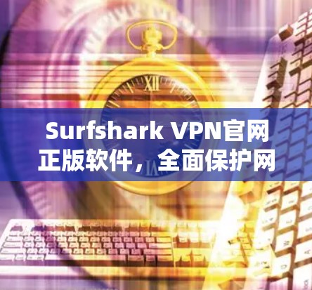 Surfshark VPN官网正版软件,全面保护网络体验,安全无小事 Surfshark VPN官网正版软件,全面保护网络体验,安全无小事