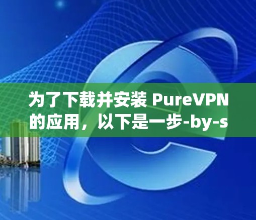 为了下载并安装 PureVPN的应用,以下是一步-by-step的指南 为了下载并安装 PureVPN的应用,以下是一步-by-step的指南