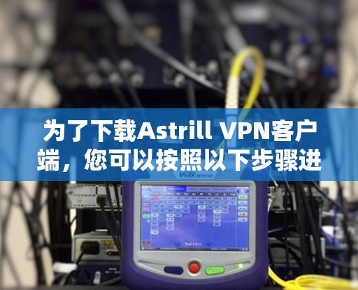 为了下载Astrill VPN客户端,您可以按照以下步骤进行 为了下载Astrill VPN客户端,您可以按照以下步骤进行