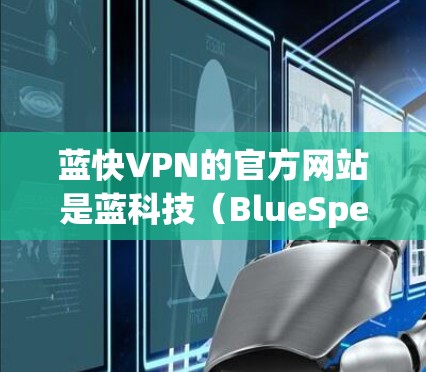 蓝快VPN的官方网站是蓝科技(BlueSpeed)的官网,提供的是蓝快VPN的Windows版服务。以下是蓝快VPN的官方网站链接和详细介绍 蓝快VPN的官方网站是蓝科技(BlueSpeed)的官网,提供的是蓝快VPN的Windows版服务。以下是蓝快VPN的官方网站链接和详细介绍