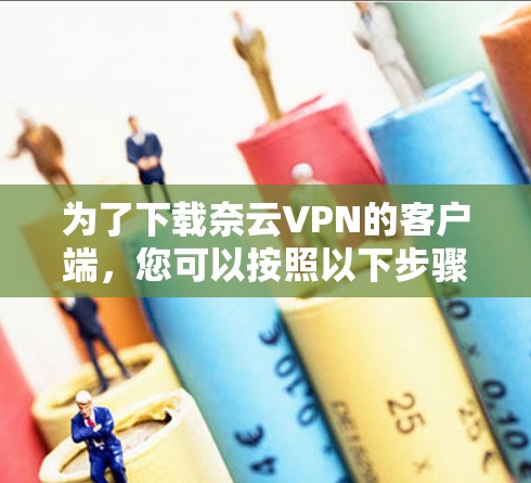 为了下载奈云VPN的客户端,您可以按照以下步骤操作 为了下载奈云VPN的客户端,您可以按照以下步骤操作