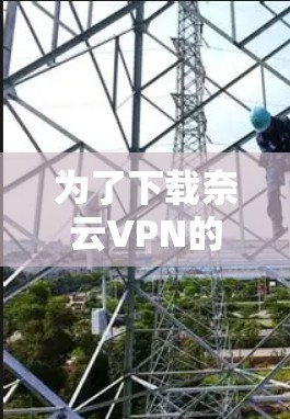 为了下载奈云VPN的Windows版,您可以按照以下步骤进行操作 为了下载奈云VPN的Windows版,您可以按照以下步骤进行操作