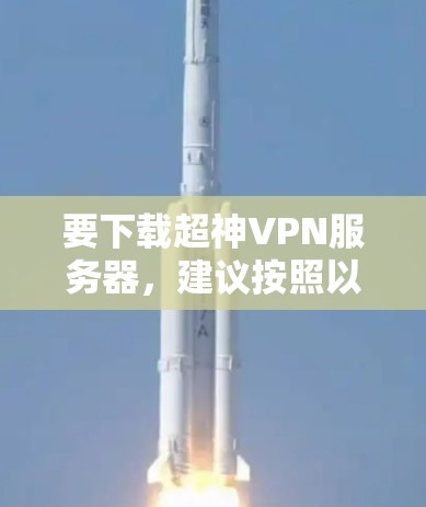 要下载超神VPN服务器,建议按照以下步骤进行 要下载超神VPN服务器,建议按照以下步骤进行