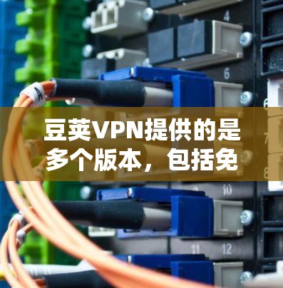 豆荚VPN提供的是多个版本,包括免费版、试用版和付费版。如果你特别喜欢使用免费版或需要在电脑上使用,豆荚VPN可能确实提供Windows版的下载。以下是详细的步骤说明 豆荚VPN提供的是多个版本,包括免费版、试用版和付费版。如果你特别喜欢使用免费版或需要在电脑上使用,豆荚VPN可能确实提供Windows版的下载。以下是详细的步骤说明
