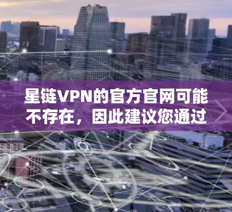 星链VPN的官方官网可能不存在,因此建议您通过支付宝或其他合法渠道找到对应的安装链接和应用。以下是使用支付宝下载和安装星链VPN的步骤 星链VPN的官方官网可能不存在,因此建议您通过支付宝或其他合法渠道找到对应的安装链接和应用。以下是使用支付宝下载和安装星链VPN的步骤