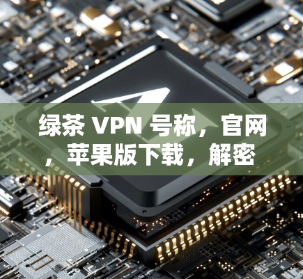 绿茶 VPN 号称,官网,苹果版下载,解密 VPN 破解之道 绿茶 VPN 号称,官网,苹果版下载,解密 VPN 破解之道