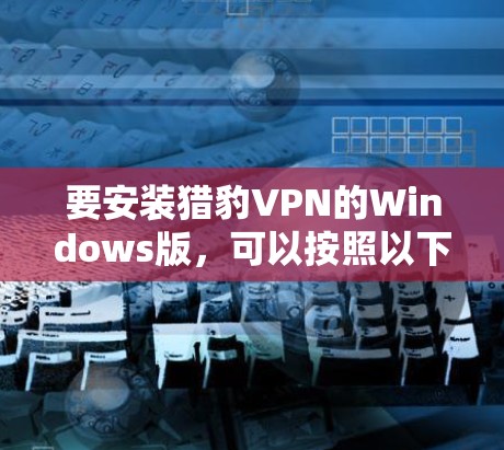 要安装猎豹VPN的Windows版,可以按照以下步骤进行 要安装猎豹VPN的Windows版,可以按照以下步骤进行