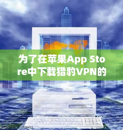 为了在苹果App Store中下载猎豹VPN的苹果版,您可以按照以下步骤操作 为了在苹果App Store中下载猎豹VPN的苹果版,您可以按照以下步骤操作