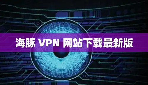 海豚 VPN 网站下载最新版 海豚 VPN 网站下载最新版