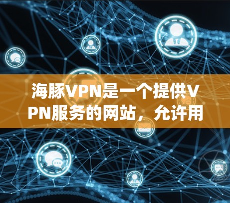 海豚VPN是一个提供VPN服务的网站，允许用户通过互联网访问国外的网络资源。如果你要访问其官网，可以前往其官方网站 www.haotong.com]其中通常会提供多个下载链接，如
