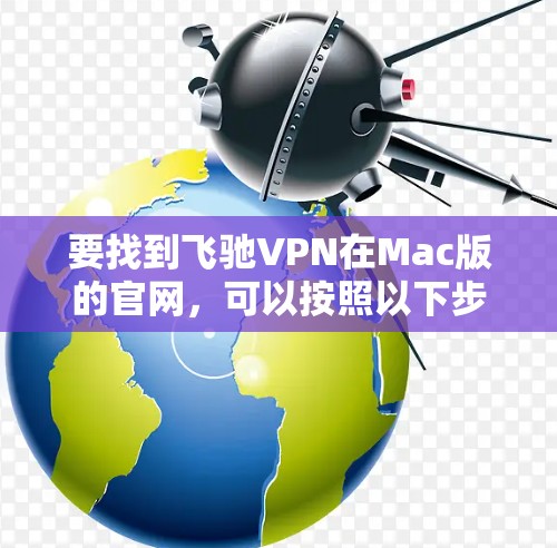 要找到飞驰VPN在Mac版的官网,可以按照以下步骤进行 要找到飞驰VPN在Mac版的官网,可以按照以下步骤进行
