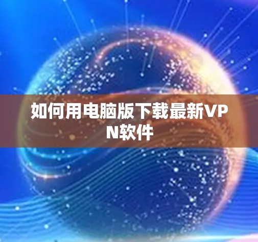 如何用电脑版下载最新VPN软件 如何用电脑版下载最新VPN软件